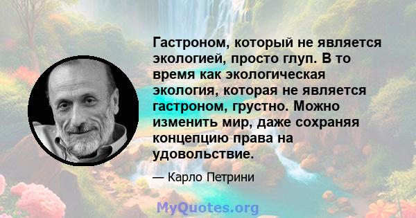 Гастроном, который не является экологией, просто глуп. В то время как экологическая экология, которая не является гастроном, грустно. Можно изменить мир, даже сохраняя концепцию права на удовольствие.