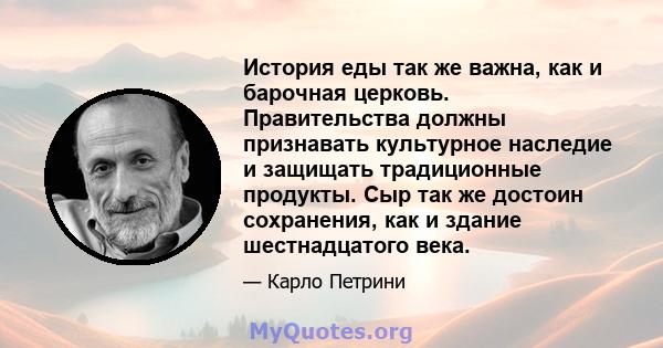 История еды так же важна, как и барочная церковь. Правительства должны признавать культурное наследие и защищать традиционные продукты. Сыр так же достоин сохранения, как и здание шестнадцатого века.