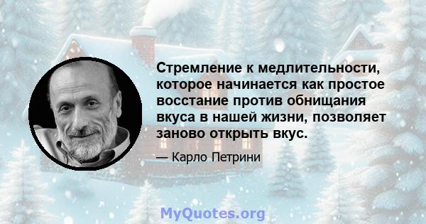 Стремление к медлительности, которое начинается как простое восстание против обнищания вкуса в нашей жизни, позволяет заново открыть вкус.