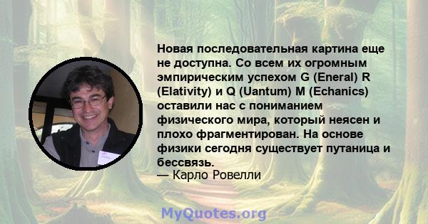 Новая последовательная картина еще не доступна. Со всем их огромным эмпирическим успехом G (Eneral) R (Elativity) и Q (Uantum) M (Echanics) оставили нас с пониманием физического мира, который неясен и плохо