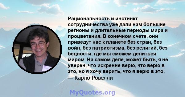 Рациональность и инстинкт сотрудничества уже дали нам большие регионы и длительные периоды мира и процветания. В конечном счете, они приведут нас к планете без стран, без войн, без патриотизма, без религий, без