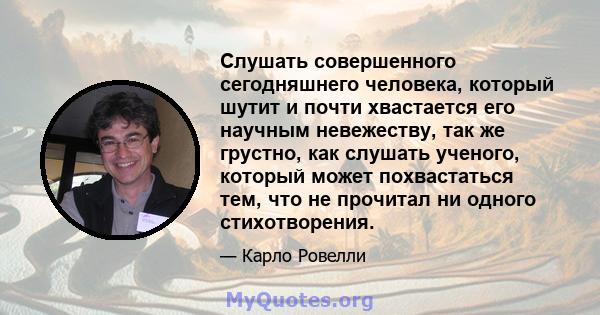 Слушать совершенного сегодняшнего человека, который шутит и почти хвастается его научным невежеству, так же грустно, как слушать ученого, который может похвастаться тем, что не прочитал ни одного стихотворения.