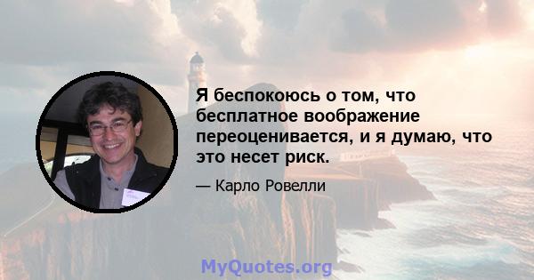 Я беспокоюсь о том, что бесплатное воображение переоценивается, и я думаю, что это несет риск.