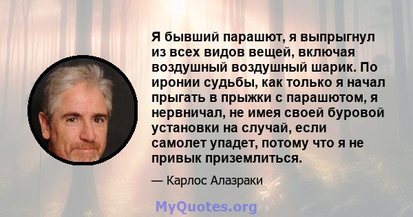 Я бывший парашют, я выпрыгнул из всех видов вещей, включая воздушный воздушный шарик. По иронии судьбы, как только я начал прыгать в прыжки с парашютом, я нервничал, не имея своей буровой установки на случай, если