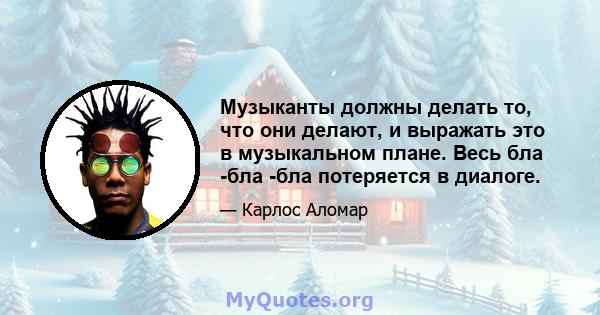 Музыканты должны делать то, что они делают, и выражать это в музыкальном плане. Весь бла -бла -бла потеряется в диалоге.