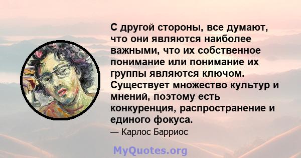 С другой стороны, все думают, что они являются наиболее важными, что их собственное понимание или понимание их группы являются ключом. Существует множество культур и мнений, поэтому есть конкуренция, распространение и