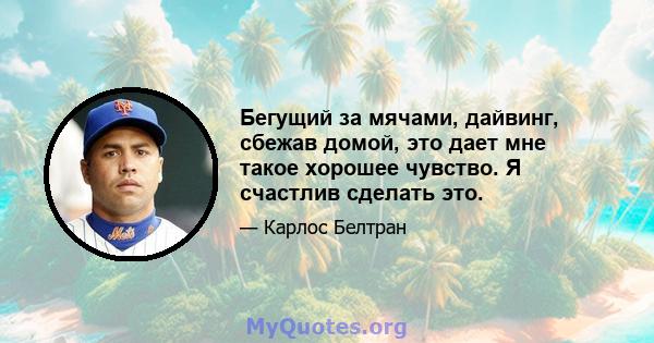 Бегущий за мячами, дайвинг, сбежав домой, это дает мне такое хорошее чувство. Я счастлив сделать это.