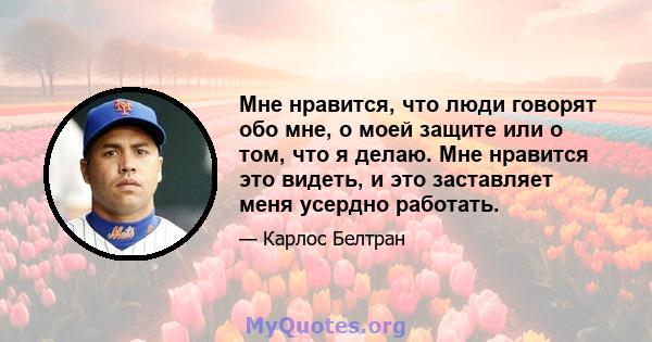 Мне нравится, что люди говорят обо мне, о моей защите или о том, что я делаю. Мне нравится это видеть, и это заставляет меня усердно работать.