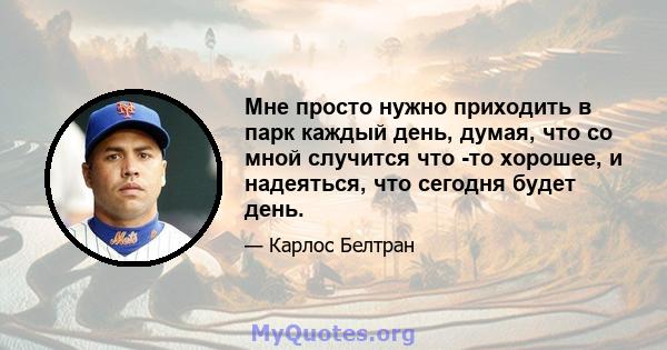 Мне просто нужно приходить в парк каждый день, думая, что со мной случится что -то хорошее, и надеяться, что сегодня будет день.