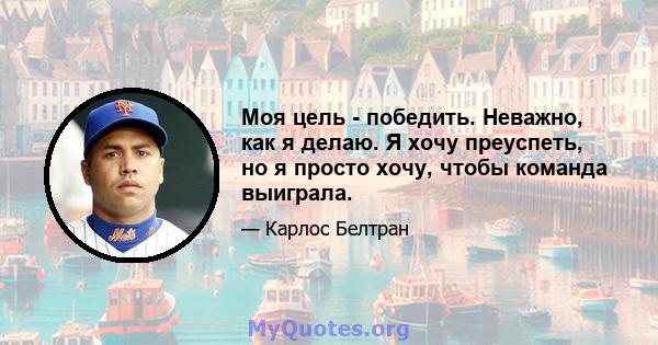 Моя цель - победить. Неважно, как я делаю. Я хочу преуспеть, но я просто хочу, чтобы команда выиграла.