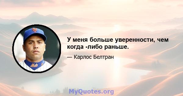 У меня больше уверенности, чем когда -либо раньше.