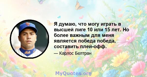 Я думаю, что могу играть в высшей лиге 10 или 15 лет. Но более важным для меня является победа победа, составить плей-офф.