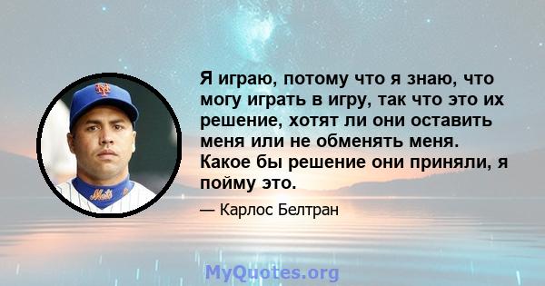 Я играю, потому что я знаю, что могу играть в игру, так что это их решение, хотят ли они оставить меня или не обменять меня. Какое бы решение они приняли, я пойму это.