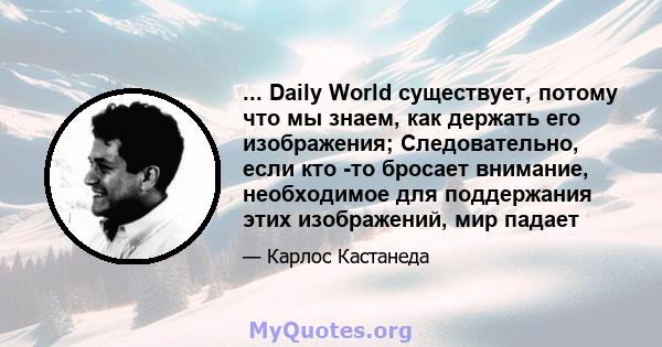 ... Daily World существует, потому что мы знаем, как держать его изображения; Следовательно, если кто -то бросает внимание, необходимое для поддержания этих изображений, мир падает