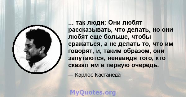 ... так люди; Они любят рассказывать, что делать, но они любят еще больше, чтобы сражаться, а не делать то, что им говорят, и, таким образом, они запутаются, ненавидя того, кто сказал им в первую очередь.