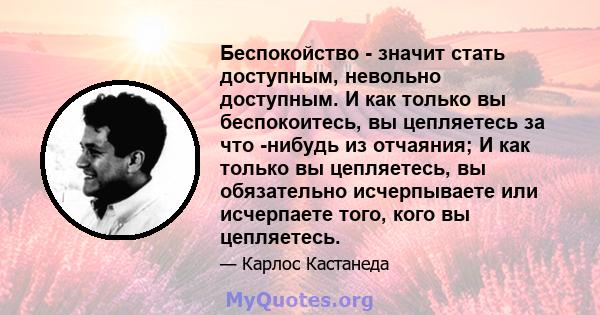 Беспокойство - значит стать доступным, невольно доступным. И как только вы беспокоитесь, вы цепляетесь за что -нибудь из отчаяния; И как только вы цепляетесь, вы обязательно исчерпываете или исчерпаете того, кого вы