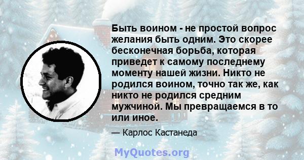 Быть воином - не простой вопрос желания быть одним. Это скорее бесконечная борьба, которая приведет к самому последнему моменту нашей жизни. Никто не родился воином, точно так же, как никто не родился средним мужчиной.