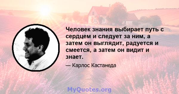 Человек знания выбирает путь с сердцем и следует за ним, а затем он выглядит, радуется и смеется, а затем он видит и знает.