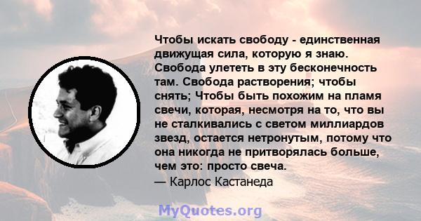 Чтобы искать свободу - единственная движущая сила, которую я знаю. Свобода улететь в эту бесконечность там. Свобода растворения; чтобы снять; Чтобы быть похожим на пламя свечи, которая, несмотря на то, что вы не