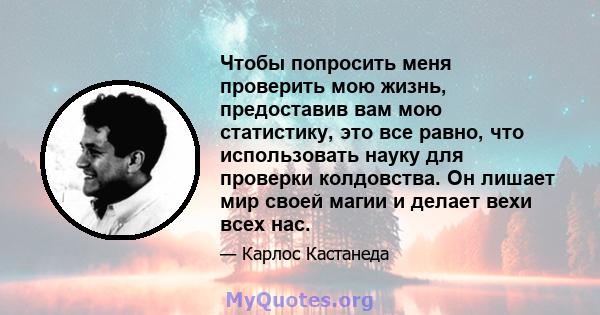 Чтобы попросить меня проверить мою жизнь, предоставив вам мою статистику, это все равно, что использовать науку для проверки колдовства. Он лишает мир своей магии и делает вехи всех нас.