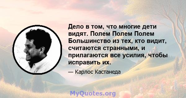 Дело в том, что многие дети видят. Полем Полем Полем Большинство из тех, кто видит, считаются странными, и прилагаются все усилия, чтобы исправить их.