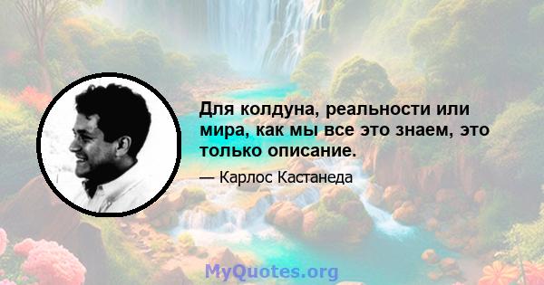 Для колдуна, реальности или мира, как мы все это знаем, это только описание.