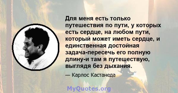 Для меня есть только путешествия по пути, у которых есть сердце, на любом пути, который может иметь сердце, и единственная достойная задача-пересечь его полную длину-и там я путешествую, выглядя без дыхания.