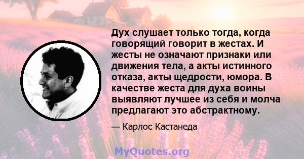 Дух слушает только тогда, когда говорящий говорит в жестах. И жесты не означают признаки или движения тела, а акты истинного отказа, акты щедрости, юмора. В качестве жеста для духа воины выявляют лучшее из себя и молча