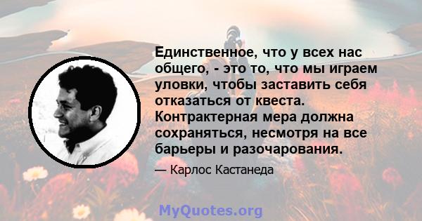 Единственное, что у всех нас общего, - это то, что мы играем уловки, чтобы заставить себя отказаться от квеста. Контрактерная мера должна сохраняться, несмотря на все барьеры и разочарования.