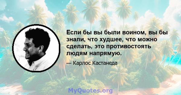 Если бы вы были воином, вы бы знали, что худшее, что можно сделать, это противостоять людям напрямую.