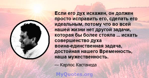 Если его дух искажен, он должен просто исправить его, сделать его идеальным, потому что во всей нашей жизни нет другой задачи, которая бы более стояла ... искать совершенство духа воина-единственная задача, достойная