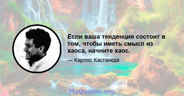 Если ваша тенденция состоит в том, чтобы иметь смысл из хаоса, начните хаос.