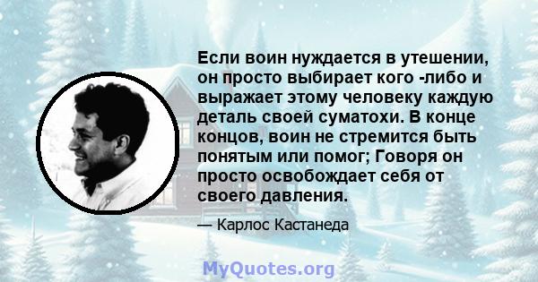 Если воин нуждается в утешении, он просто выбирает кого -либо и выражает этому человеку каждую деталь своей суматохи. В конце концов, воин не стремится быть понятым или помог; Говоря он просто освобождает себя от своего 