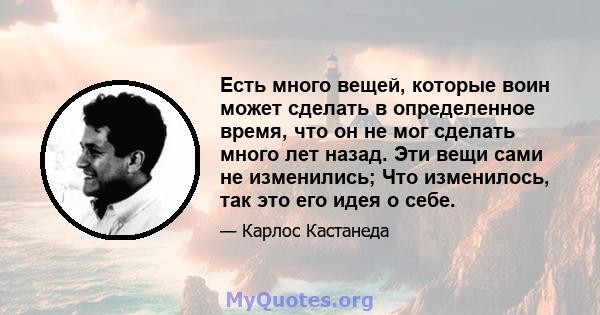 Есть много вещей, которые воин может сделать в определенное время, что он не мог сделать много лет назад. Эти вещи сами не изменились; Что изменилось, так это его идея о себе.