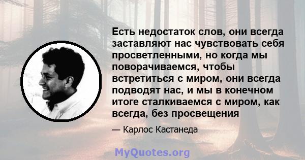 Есть недостаток слов, они всегда заставляют нас чувствовать себя просветленными, но когда мы поворачиваемся, чтобы встретиться с миром, они всегда подводят нас, и мы в конечном итоге сталкиваемся с миром, как всегда,