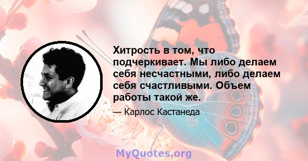 Хитрость в том, что подчеркивает. Мы либо делаем себя несчастными, либо делаем себя счастливыми. Объем работы такой же.