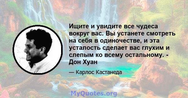 Ищите и увидите все чудеса вокруг вас. Вы устанете смотреть на себя в одиночестве, и эта усталость сделает вас глухим и слепым ко всему остальному. - Дон Хуан