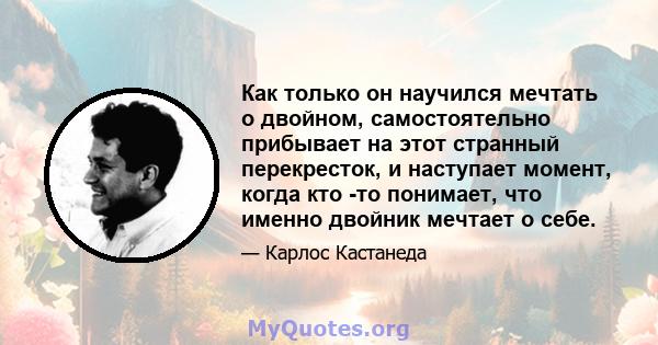 Как только он научился мечтать о двойном, самостоятельно прибывает на этот странный перекресток, и наступает момент, когда кто -то понимает, что именно двойник мечтает о себе.