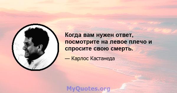 Когда вам нужен ответ, посмотрите на левое плечо и спросите свою смерть.