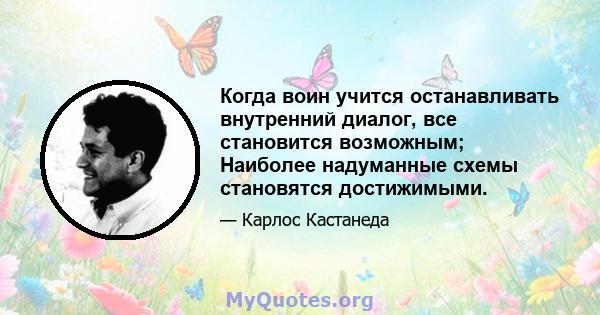 Когда воин учится останавливать внутренний диалог, все становится возможным; Наиболее надуманные схемы становятся достижимыми.