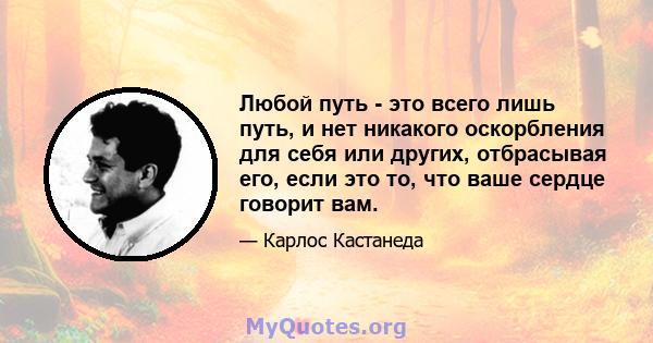 Любой путь - это всего лишь путь, и нет никакого оскорбления для себя или других, отбрасывая его, если это то, что ваше сердце говорит вам.