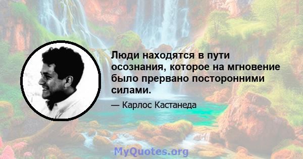 Люди находятся в пути осознания, которое на мгновение было прервано посторонними силами.