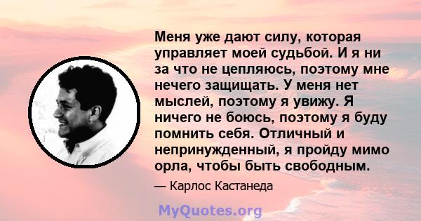 Меня уже дают силу, которая управляет моей судьбой. И я ни за что не цепляюсь, поэтому мне нечего защищать. У меня нет мыслей, поэтому я увижу. Я ничего не боюсь, поэтому я буду помнить себя. Отличный и непринужденный,