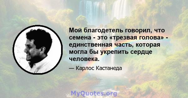 Мой благодетель говорил, что семена - это «трезвая голова» - единственная часть, которая могла бы укрепить сердце человека.