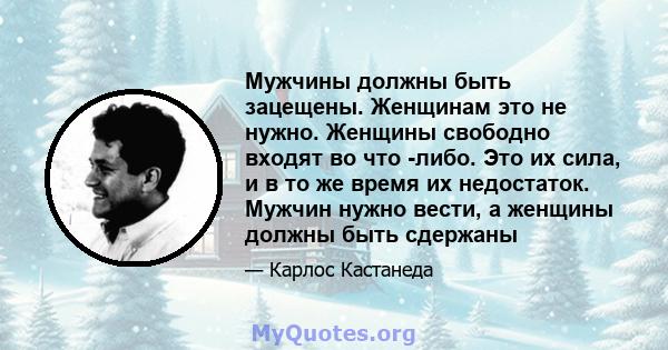 Мужчины должны быть зацещены. Женщинам это не нужно. Женщины свободно входят во что -либо. Это их сила, и в то же время их недостаток. Мужчин нужно вести, а женщины должны быть сдержаны