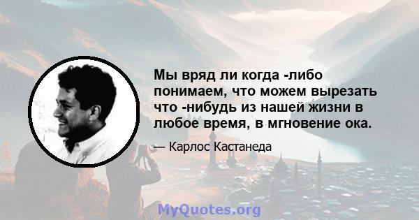 Мы вряд ли когда -либо понимаем, что можем вырезать что -нибудь из нашей жизни в любое время, в мгновение ока.