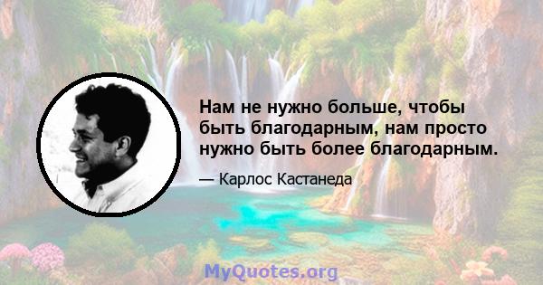 Нам не нужно больше, чтобы быть благодарным, нам просто нужно быть более благодарным.