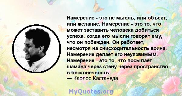 Намерение - это не мысль, или объект, или желание. Намерение - это то, что может заставить человека добиться успеха, когда его мысли говорят ему, что он побежден. Он работает, несмотря на снисходительность воина.