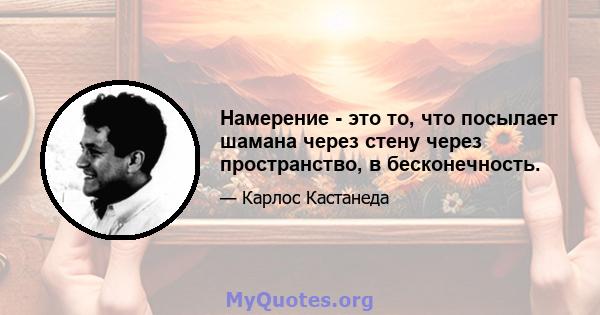 Намерение - это то, что посылает шамана через стену через пространство, в бесконечность.