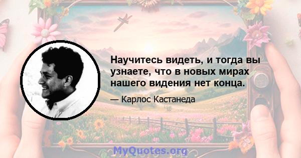 Научитесь видеть, и тогда вы узнаете, что в новых мирах нашего видения нет конца.